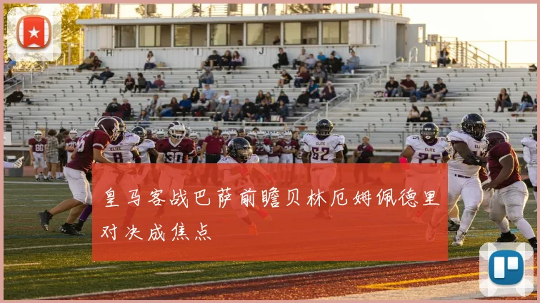皇马客战巴萨前瞻贝林厄姆佩德里对决成焦点