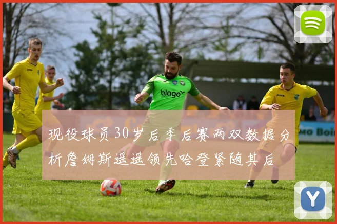 现役球员30岁后季后赛两双数据分析詹姆斯遥遥领先哈登紧随其后